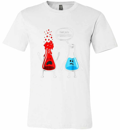 Inktee Store - I Think You'Re Overreacting - Funny Nerd Chemistry Premium T-Shirt Image