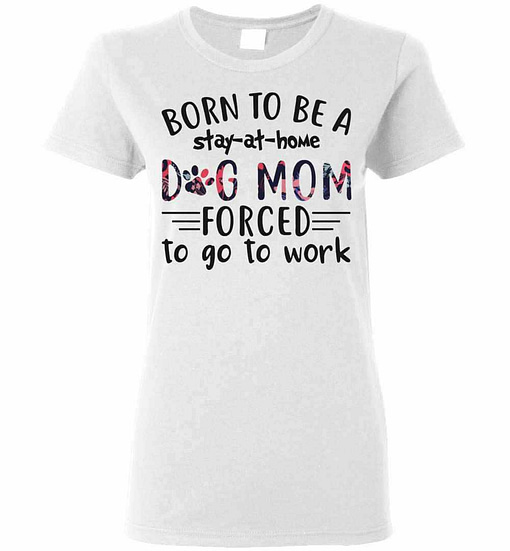 Inktee Store - Born To Be A Stay At Home Dog Mom Forced To Go To Work Women'S T-Shirt Image