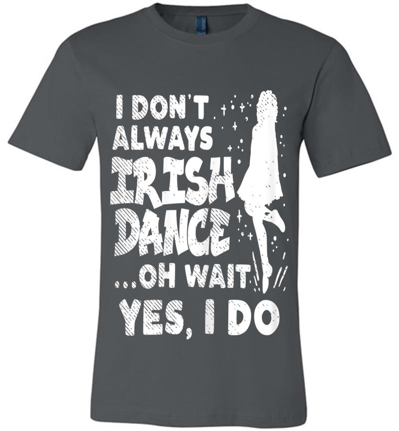 Dont Always Irish Dance Yes I Do St Patricks Day Dancer Girl Premium T-Shirt